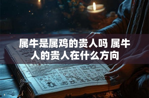 属牛是属鸡的贵人吗 属牛人的贵人在什么方向 属牛是属鸡的贵人吗 属牛人的贵人在什么方向