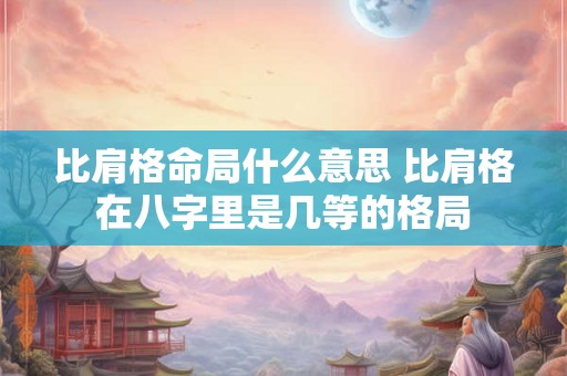 比肩格命局什么意思 比肩格在八字里是几等的格局 比肩格命局什么意思 比肩格在八字里是几等的格局