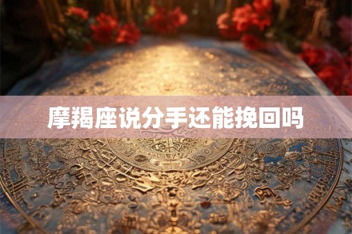 摩羯座说分手还能挽回吗 摩羯座说分手还能挽回吗