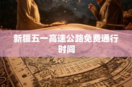 新疆五一高速公路免费通行时间 新疆五一高速公路免费通行时间