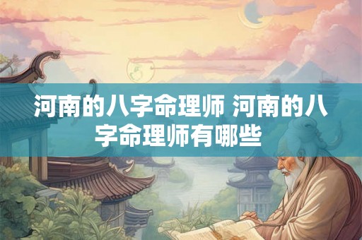 河南的八字命理师 河南的八字命理师有哪些 河南的八字命理师 河南的八字命理师有哪些