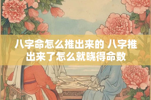 八字命怎么推出来的 八字推出来了怎么就晓得命数 八字命怎么推出来的 八字推出来了怎么就晓得命数