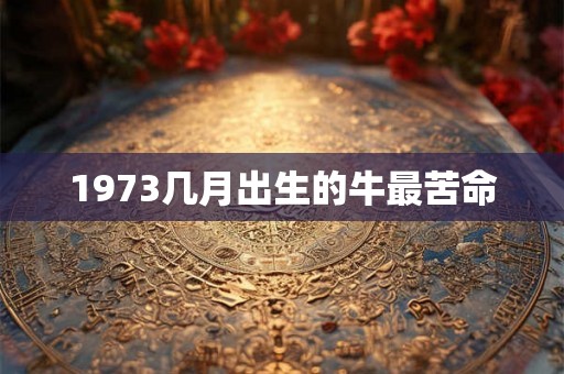 1973几月出生的牛最苦命 1973几月出生的牛最苦命