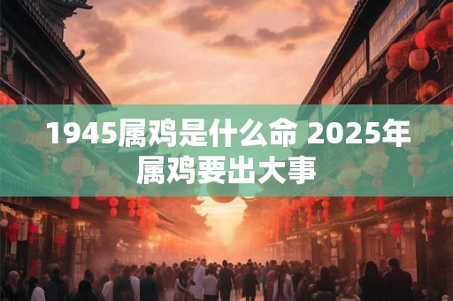 1945属鸡是什么命 2025年属鸡要出大事