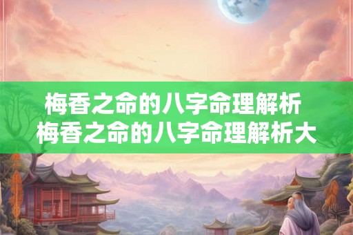 梅香之命的八字命理解析 梅香之命的八字命理解析大全 梅香之命的八字命理解析 梅香之命的八字命理解析大全