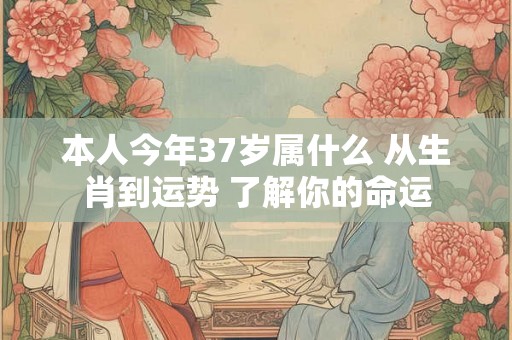 本人今年37岁属什么 从生肖到运势 了解你的命运