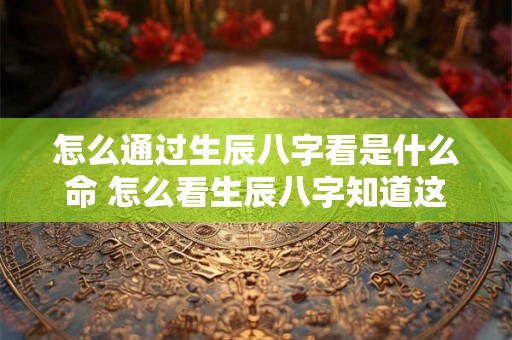 怎么通过生辰八字看是什么命 怎么看生辰八字知道这个人是什么命 怎么通过生辰八字看是什么命 怎么看生辰八字知道这个人是什么命