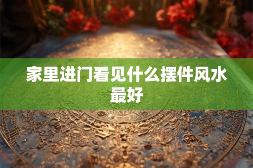 家里进门看见什么摆件风水最好 家里进门看见什么摆件风水最好