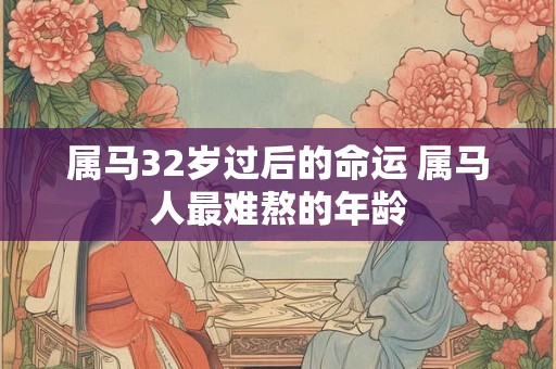 属马32岁过后的命运 属马人最难熬的年龄 属马32岁过后的命运 属马人最难熬的年龄