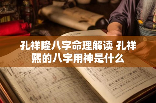 孔祥隆八字命理解读 孔祥熙的八字用神是什么 孔祥隆八字命理解读 孔祥熙的八字用神是什么