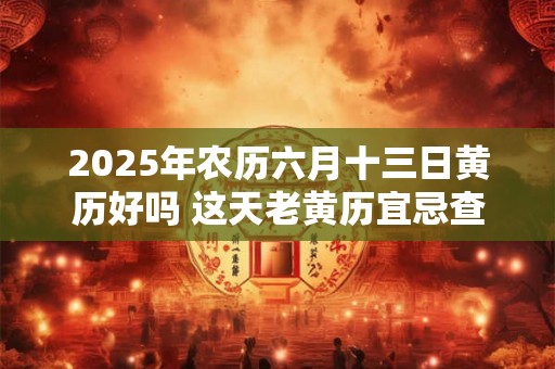 2025年农历六月十三日黄历好吗 这天老黄历宜忌查询 2025年农历六月十三日黄历好吗 这天老黄历宜忌查询