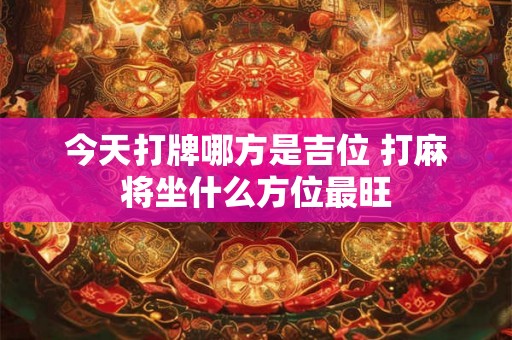 今天打牌哪方是吉位 打麻将坐什么方位最旺 今天打牌哪方是吉位 打麻将坐什么方位最旺