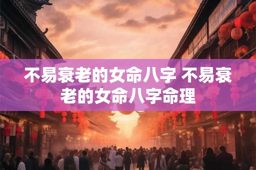 不易衰老的女命八字 不易衰老的女命八字命理