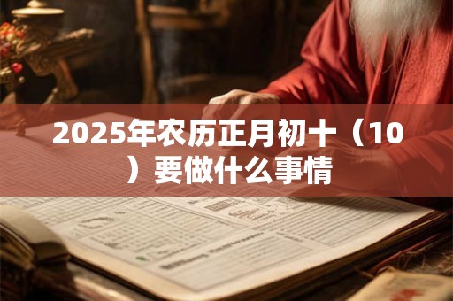 2025年农历正月初十(10)要做什么事情 2025年农历正月初十(10)要做什么事情
