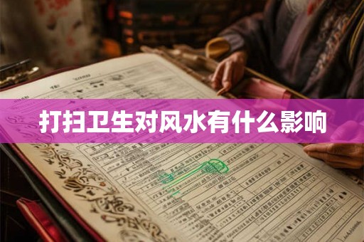 打扫卫生对风水有什么影响 打扫卫生对风水有什么影响