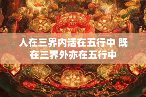 人在三界内活在五行中 既在三界外亦在五行中 人在三界内活在五行中 既在三界外亦在五行中