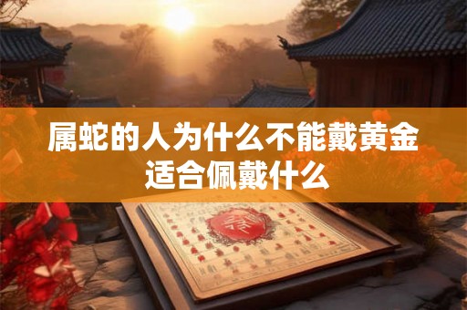 属蛇的人为什么不能戴黄金 适合佩戴什么 属蛇的人为什么不能戴黄金 适合佩戴什么