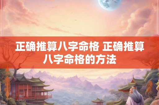 正确推算八字命格 正确推算八字命格的方法 正确推算八字命格 正确推算八字命格的方法