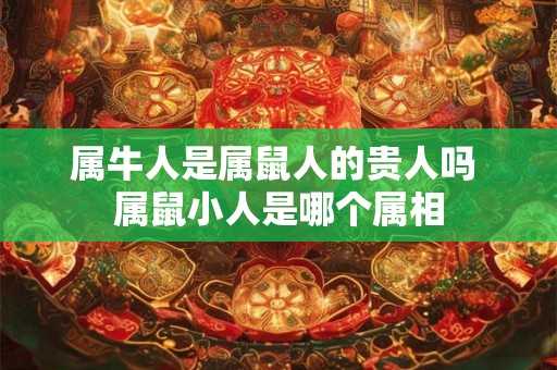 属牛人是属鼠人的贵人吗 属鼠小人是哪个属相 属牛人是属鼠人的贵人吗 属鼠小人是哪个属相