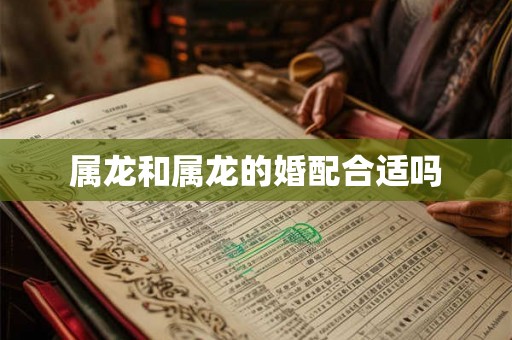属龙和属龙的婚配合适吗 属龙和属龙的婚配合适吗