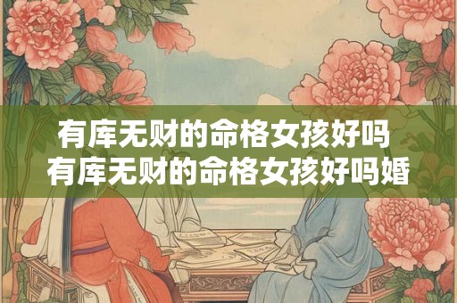 有库无财的命格女孩好吗 有库无财的命格女孩好吗婚姻如何