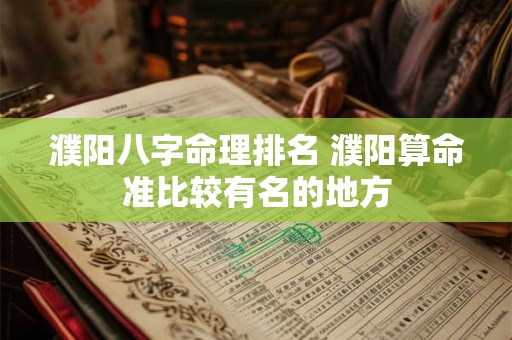 濮阳八字命理排名 濮阳算命准比较有名的地方 濮阳八字命理排名 濮阳算命准比较有名的地方