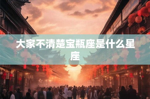 大家不清楚宝瓶座是什么星座 大家不清楚宝瓶座是什么星座