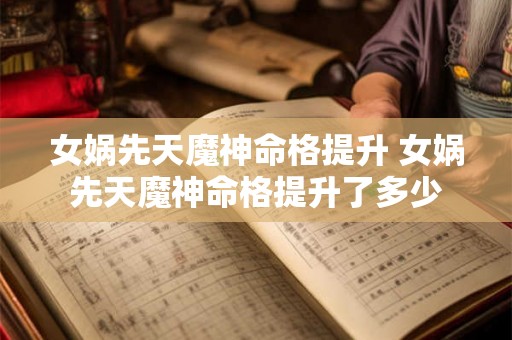 女娲先天魔神命格提升 女娲先天魔神命格提升了多少 女娲先天魔神命格提升 女娲先天魔神命格提升了多少