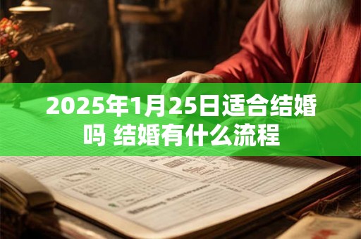 2025年1月25日适合结婚吗 结婚有什么流程 2025年1月25日适合结婚吗 结婚有什么流程