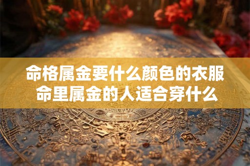 命格属金要什么颜色的衣服 命里属金的人适合穿什么颜色的衣服 命格属金要什么颜色的衣服 命里属金的人适合穿什么颜色的衣服