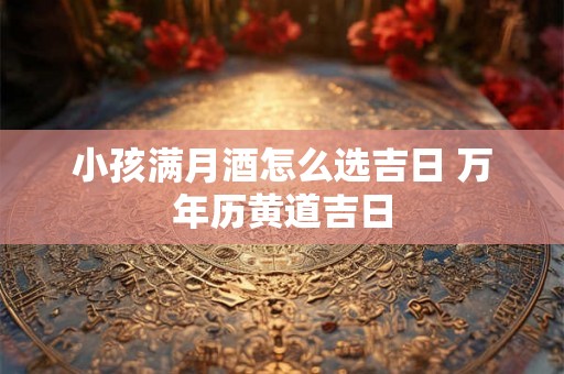 小孩满月酒怎么选吉日 万年历黄道吉日