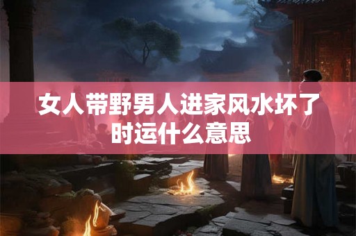 女人带野男人进家风水坏了 时运什么意思