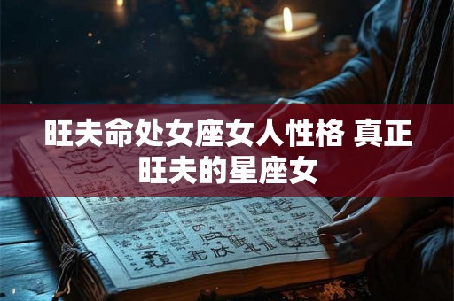 旺夫命处女座女人性格 真正旺夫的星座女 旺夫命处女座女人性格 真正旺夫的星座女