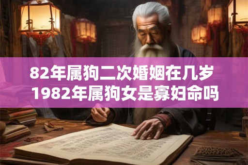 82年属狗二次婚姻在几岁 1982年属狗女是寡妇命吗 82年属狗二次婚姻在几岁 1982年属狗女是寡妇命吗