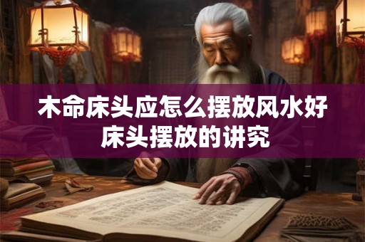 木命床头应怎么摆放风水好 床头摆放的讲究 木命床头应怎么摆放风水好 床头摆放的讲究