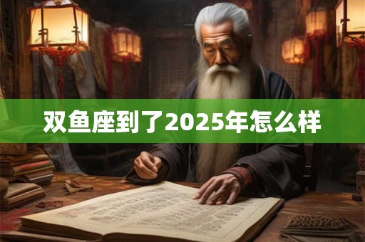 双鱼座到了2025年怎么样 双鱼座到了2025年怎么样