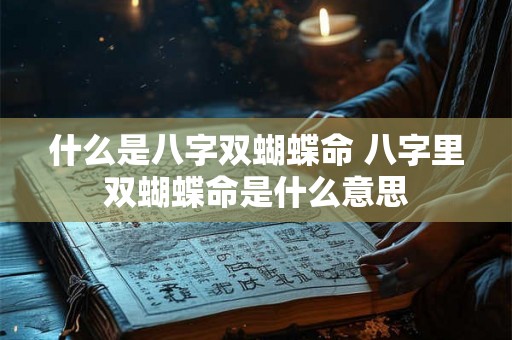 什么是八字双蝴蝶命 八字里双蝴蝶命是什么意思 什么是八字双蝴蝶命 八字里双蝴蝶命是什么意思