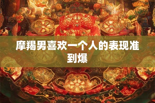 摩羯男喜欢一个人的表现准到爆 摩羯男喜欢一个人的表现准到爆
