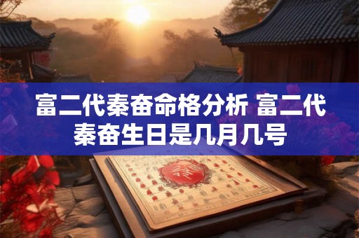 富二代秦奋命格分析 富二代秦奋生日是几月几号 富二代秦奋命格分析 富二代秦奋生日是几月几号