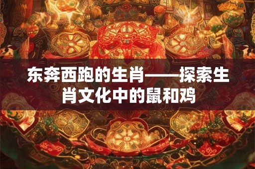 东奔西跑的生肖——探索生肖文化中的鼠和鸡 东奔西跑的生肖——探索生肖文化中的鼠和鸡