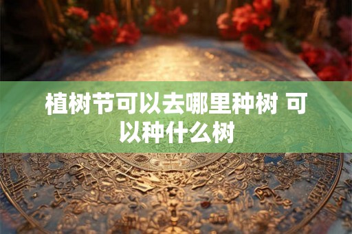 植树节可以去哪里种树 可以种什么树 植树节可以去哪里种树 可以种什么树