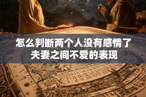 怎么判断两个人没有感情了 夫妻之间不爱的表现 怎么判断两个人没有感情了 夫妻之间不爱的表现