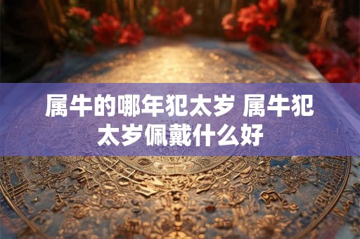 属牛的哪年犯太岁 属牛犯太岁佩戴什么好 属牛的哪年犯太岁 属牛犯太岁佩戴什么好