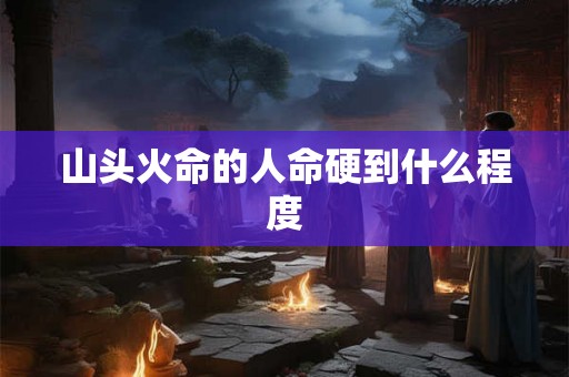 山头火命的人命硬到什么程度