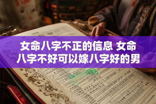 女命八字不正的信息 女命八字不好可以嫁八字好的男人吗 女命八字不正的信息 女命八字不好可以嫁八字好的男人吗
