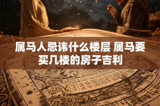 属马人忌讳什么楼层 属马要买几楼的房子吉利 属马人忌讳什么楼层 属马要买几楼的房子吉利