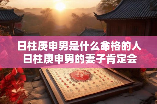 日柱庚申男是什么命格的人 日柱庚申男的妻子肯定会 出轨吗