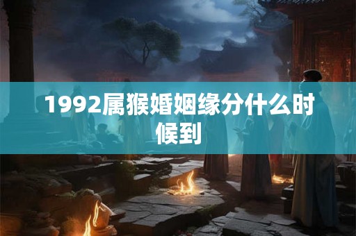 1992属猴婚姻缘分什么时候到 1992属猴婚姻缘分什么时候到