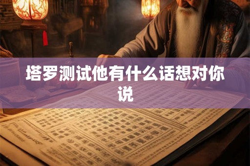 塔罗测试他有什么话想对你说 塔罗测试他有什么话想对你说