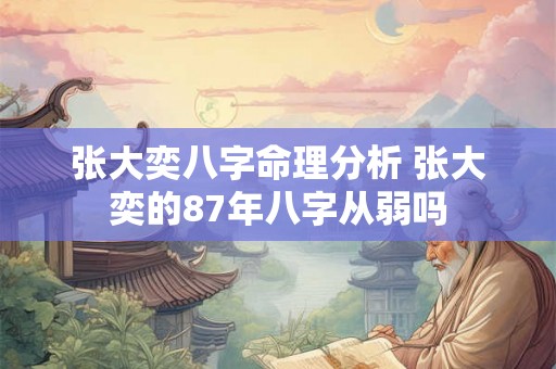 张大奕八字命理分析 张大奕的87年八字从弱吗 张大奕八字命理分析 张大奕的87年八字从弱吗